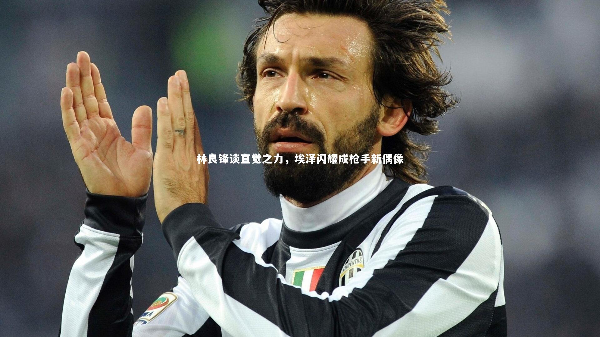 林良锋谈直觉之力,埃泽闪耀成枪手新偶像