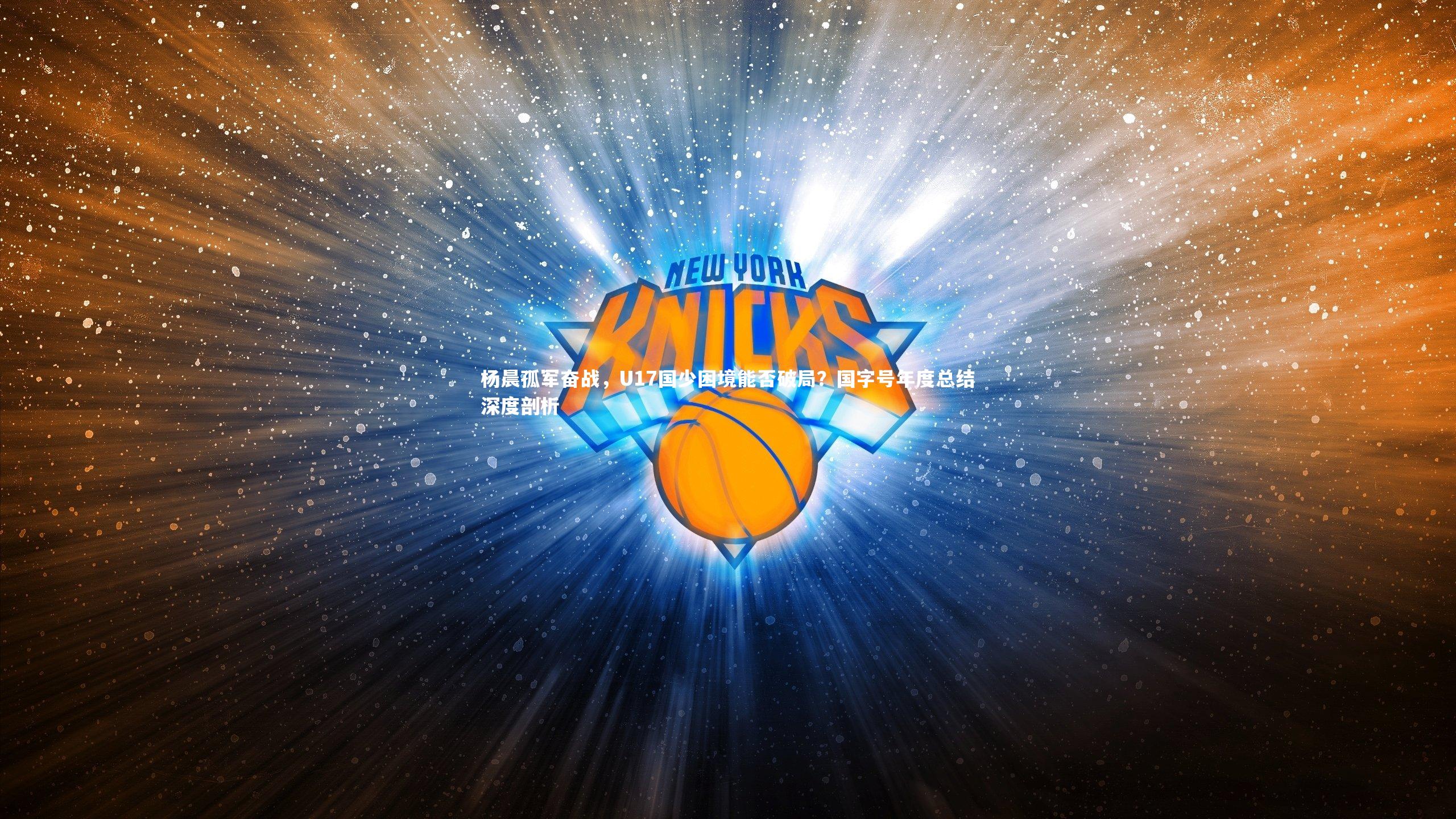 杨晨孤军奋战,U17国少困境能否破局?国字号年度总结深度剖析